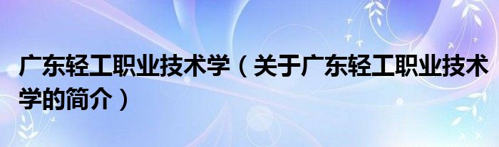 廣東輕工職業(yè)技術(shù)學(xué)（關(guān)于廣東輕工職業(yè)技術(shù)學(xué)的簡介）