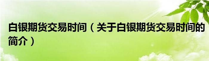 白銀期貨交易時間（關(guān)于白銀期貨交易時間的簡介）