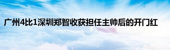 廣州4比1深圳鄭智收獲擔任主帥后的開門紅