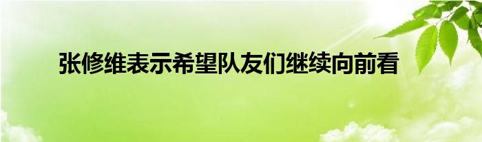 張修維表示希望隊友們繼續(xù)向前看