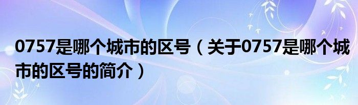 0757是哪個(gè)城市的區(qū)號(hào)（關(guān)于0757是哪個(gè)城市的區(qū)號(hào)的簡(jiǎn)介）