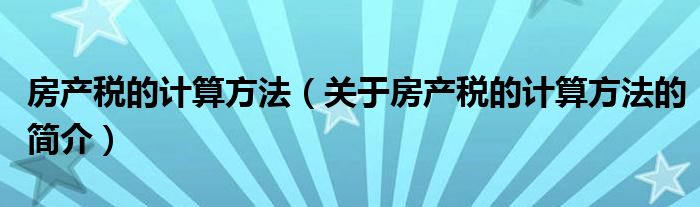 房產(chǎn)稅的計算方法（關(guān)于房產(chǎn)稅的計算方法的簡介）