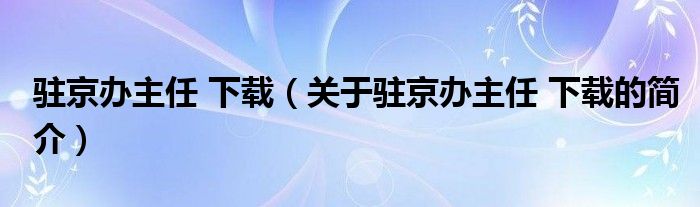 駐京辦主任 下載（關于駐京辦主任 下載的簡介）