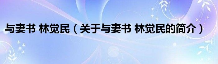 與妻書 林覺民（關于與妻書 林覺民的簡介）