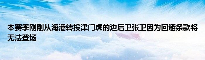 本賽季剛剛從海港轉投津門虎的邊后衛(wèi)張衛(wèi)因為回避條款將無法登場