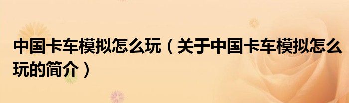 中國(guó)卡車模擬怎么玩（關(guān)于中國(guó)卡車模擬怎么玩的簡(jiǎn)介）