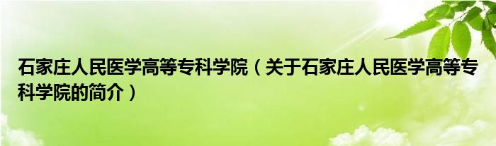 石家莊人民醫(yī)學高等專科學院（關于石家莊人民醫(yī)學高等?？茖W院的簡介）