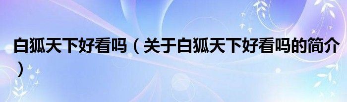 白狐天下好看嗎（關于白狐天下好看嗎的簡介）