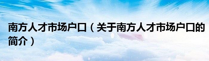 南方人才市場戶口（關(guān)于南方人才市場戶口的簡介）