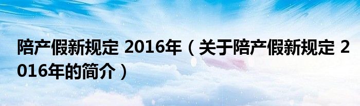 陪產(chǎn)假新規(guī)定 2016年（關(guān)于陪產(chǎn)假新規(guī)定 2016年的簡(jiǎn)介）