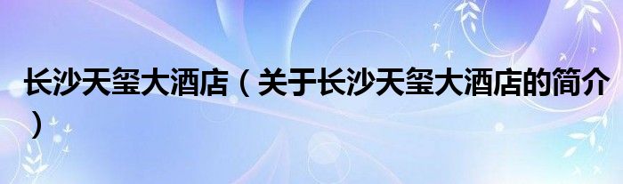 長沙天璽大酒店（關(guān)于長沙天璽大酒店的簡(jiǎn)介）