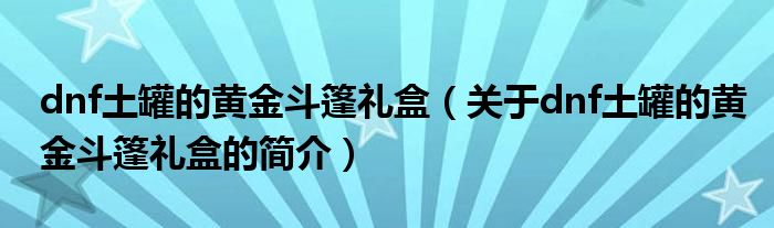 dnf土罐的黃金斗篷禮盒（關(guān)于dnf土罐的黃金斗篷禮盒的簡介）