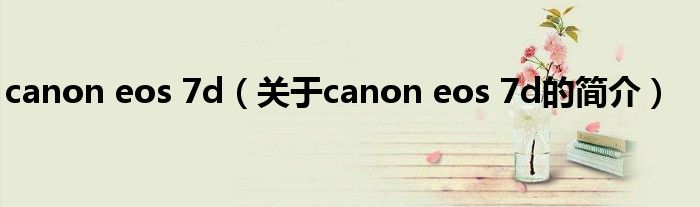 canon eos 7d（關(guān)于canon eos 7d的簡(jiǎn)介）