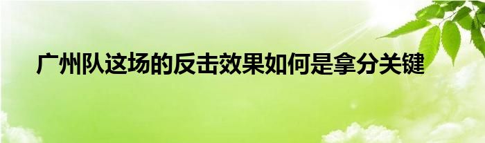 廣州隊(duì)這場(chǎng)的反擊效果如何是拿分關(guān)鍵