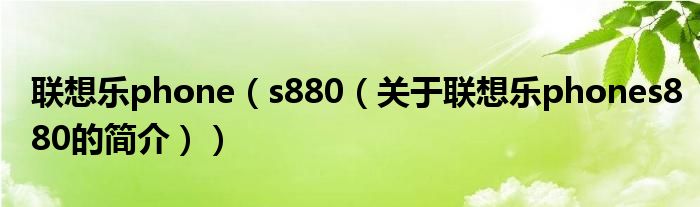 聯(lián)想樂phone（s880（關(guān)于聯(lián)想樂phones880的簡介））