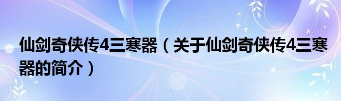 仙劍奇?zhèn)b傳4三寒器（關(guān)于仙劍奇?zhèn)b傳4三寒器的簡介）