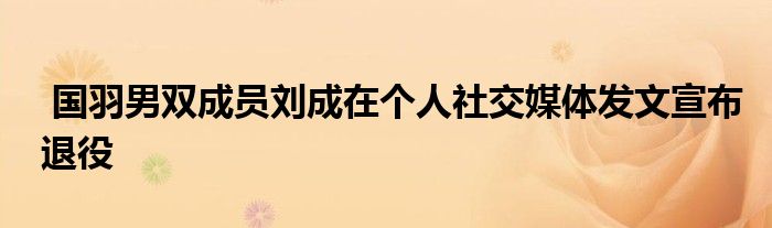  國(guó)羽男雙成員劉成在個(gè)人社交媒體發(fā)文宣布退役