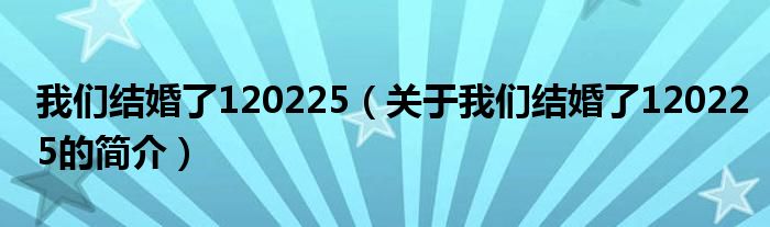 我們結(jié)婚了120225（關(guān)于我們結(jié)婚了120225的簡(jiǎn)介）