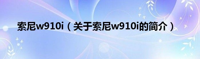 索尼w910i（關(guān)于索尼w910i的簡介）