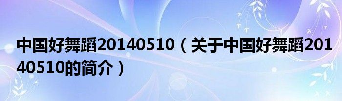 中國(guó)好舞蹈20140510（關(guān)于中國(guó)好舞蹈20140510的簡(jiǎn)介）