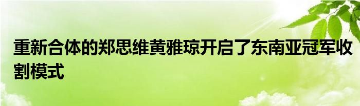 重新合體的鄭思維黃雅瓊開(kāi)啟了東南亞冠軍收割模式