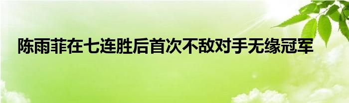 陳雨菲在七連勝后首次不敵對(duì)手無緣冠軍