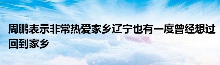 周鵬表示非常熱愛家鄉(xiāng)遼寧也有一度曾經(jīng)想過回到家鄉(xiāng)