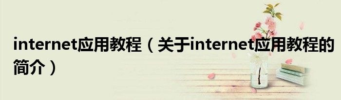 internet應(yīng)用教程（關(guān)于internet應(yīng)用教程的簡(jiǎn)介）