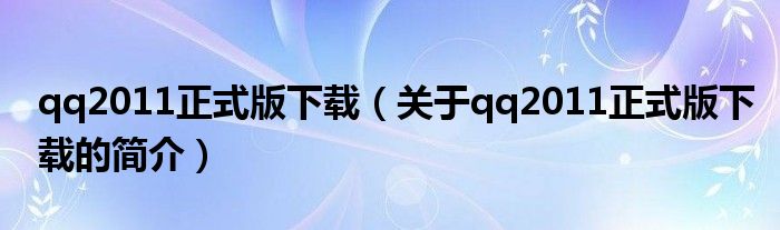 qq2011正式版下載（關(guān)于qq2011正式版下載的簡介）