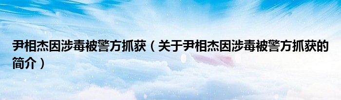 尹相杰因涉毒被警方抓獲（關(guān)于尹相杰因涉毒被警方抓獲的簡(jiǎn)介）