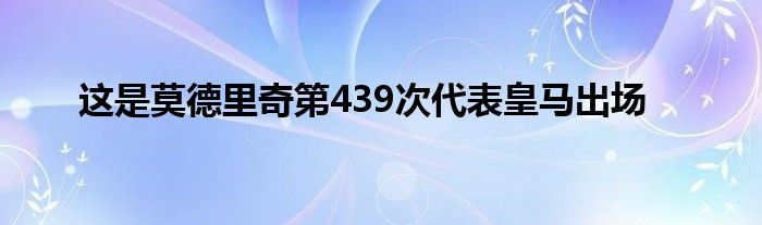 這是莫德里奇第439次代表皇馬出場