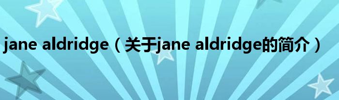 jane aldridge（關于jane aldridge的簡介）