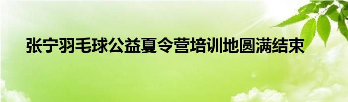 張寧羽毛球公益夏令營(yíng)培訓(xùn)地圓滿(mǎn)結(jié)束