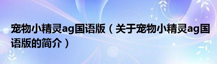 寵物小精靈ag國(guó)語(yǔ)版（關(guān)于寵物小精靈ag國(guó)語(yǔ)版的簡(jiǎn)介）