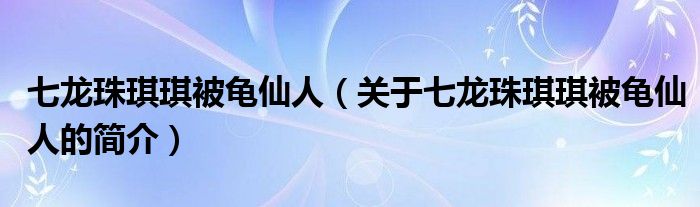 七龍珠琪琪被龜仙人（關(guān)于七龍珠琪琪被龜仙人的簡(jiǎn)介）