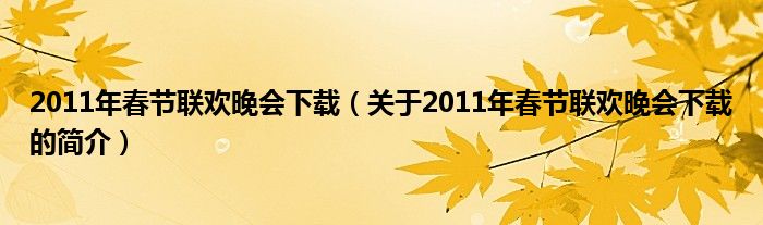 2011年春節(jié)聯(lián)歡晚會下載（關(guān)于2011年春節(jié)聯(lián)歡晚會下載的簡介）