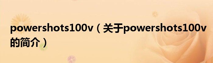 powershots100v（關(guān)于powershots100v的簡介）