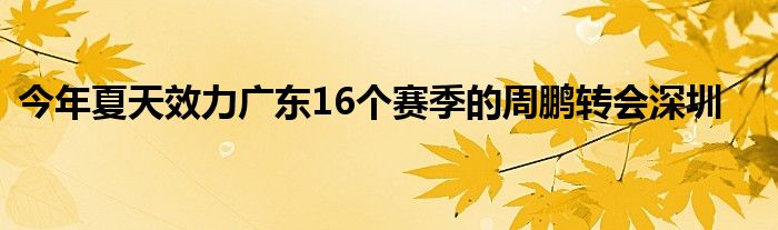 今年夏天效力廣東16個賽季的周鵬轉(zhuǎn)會深圳