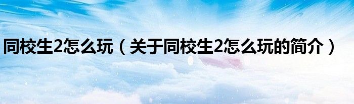 同校生2怎么玩（關(guān)于同校生2怎么玩的簡介）