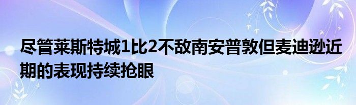 盡管萊斯特城1比2不敵南安普敦但麥迪遜近期的表現(xiàn)持續(xù)搶眼