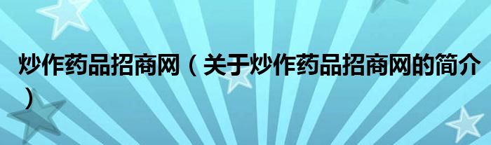 炒作藥品招商網(wǎng)（關于炒作藥品招商網(wǎng)的簡介）