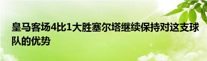 皇馬客場4比1大勝塞爾塔繼續(xù)保持對這支球隊的優(yōu)勢