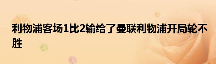 利物浦客場(chǎng)1比2輸給了曼聯(lián)利物浦開局輪不勝