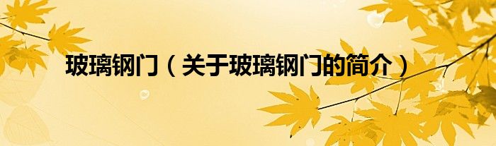 玻璃鋼門（關(guān)于玻璃鋼門的簡(jiǎn)介）