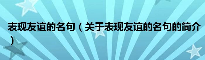 表現(xiàn)友誼的名句（關(guān)于表現(xiàn)友誼的名句的簡介）