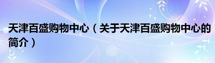 天津百盛購物中心（關(guān)于天津百盛購物中心的簡介）