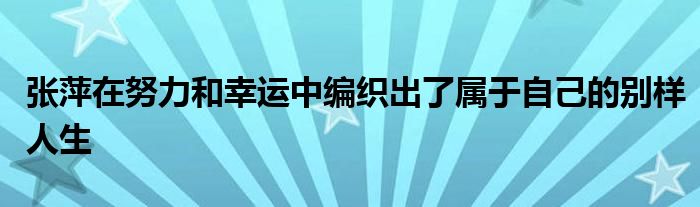 張萍在努力和幸運(yùn)中編織出了屬于自己的別樣人生