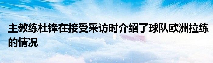 主教練杜鋒在接受采訪(fǎng)時(shí)介紹了球隊(duì)歐洲拉練的情況