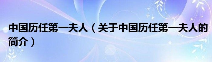 中國歷任第一夫人（關(guān)于中國歷任第一夫人的簡介）