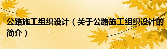 公路施工組織設(shè)計（關(guān)于公路施工組織設(shè)計的簡介）